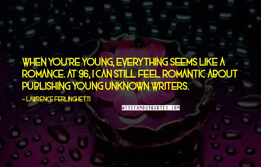 Lawrence Ferlinghetti Quotes: When you're young, everything seems like a romance. At 96, I can still feel romantic about publishing young unknown writers.