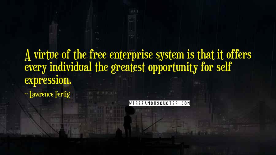 Lawrence Fertig Quotes: A virtue of the free enterprise system is that it offers every individual the greatest opportunity for self expression.