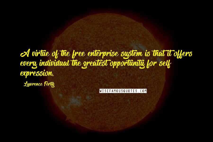 Lawrence Fertig Quotes: A virtue of the free enterprise system is that it offers every individual the greatest opportunity for self expression.