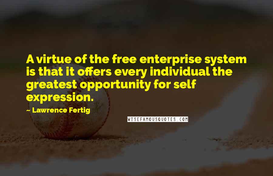 Lawrence Fertig Quotes: A virtue of the free enterprise system is that it offers every individual the greatest opportunity for self expression.