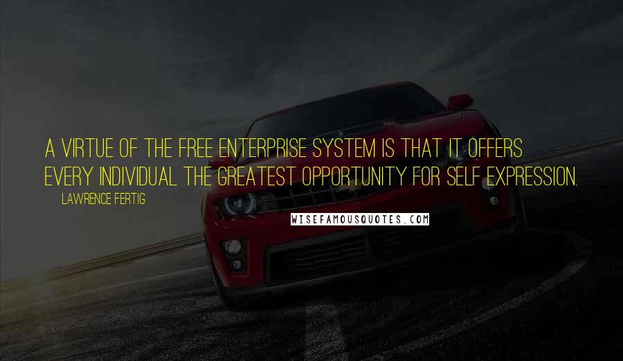 Lawrence Fertig Quotes: A virtue of the free enterprise system is that it offers every individual the greatest opportunity for self expression.