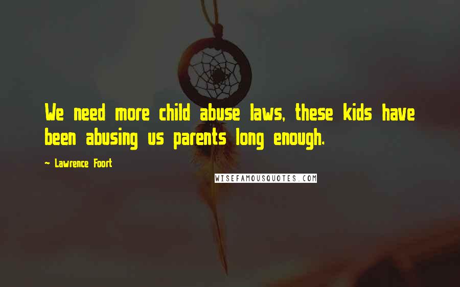 Lawrence Foort Quotes: We need more child abuse laws, these kids have been abusing us parents long enough.