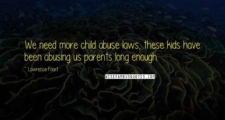 Lawrence Foort Quotes: We need more child abuse laws, these kids have been abusing us parents long enough.