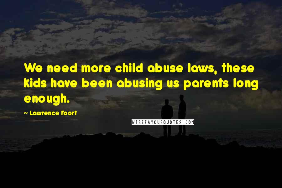 Lawrence Foort Quotes: We need more child abuse laws, these kids have been abusing us parents long enough.