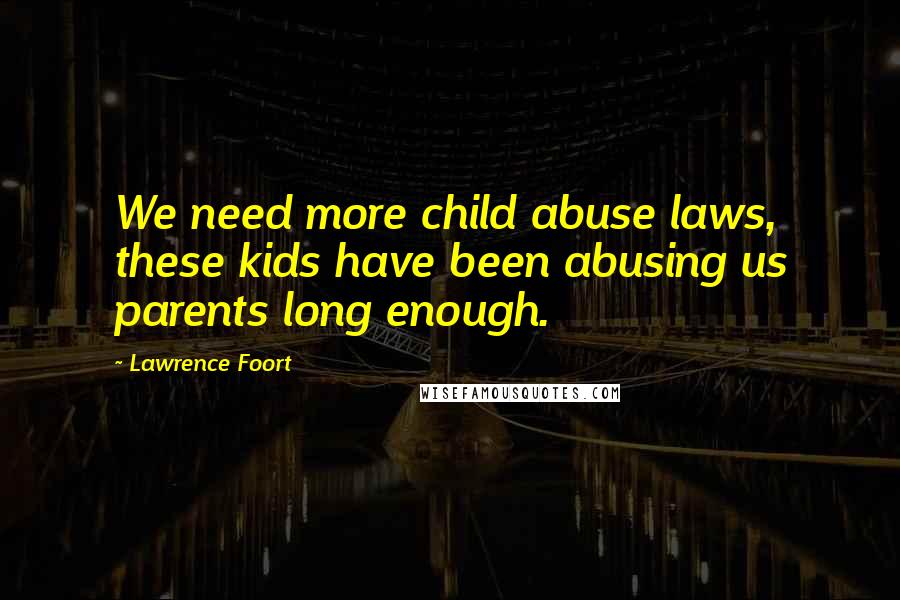 Lawrence Foort Quotes: We need more child abuse laws, these kids have been abusing us parents long enough.