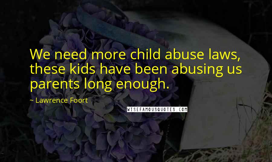 Lawrence Foort Quotes: We need more child abuse laws, these kids have been abusing us parents long enough.
