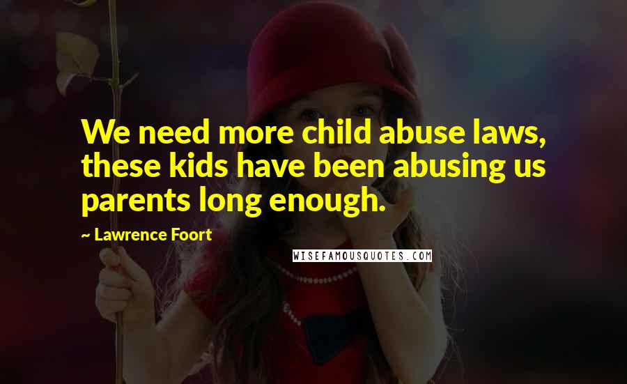 Lawrence Foort Quotes: We need more child abuse laws, these kids have been abusing us parents long enough.