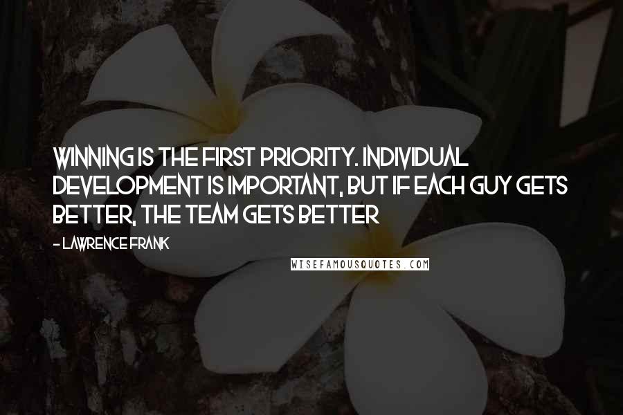 Lawrence Frank Quotes: Winning is the first priority. Individual development is important, but if each guy gets better, the team gets better