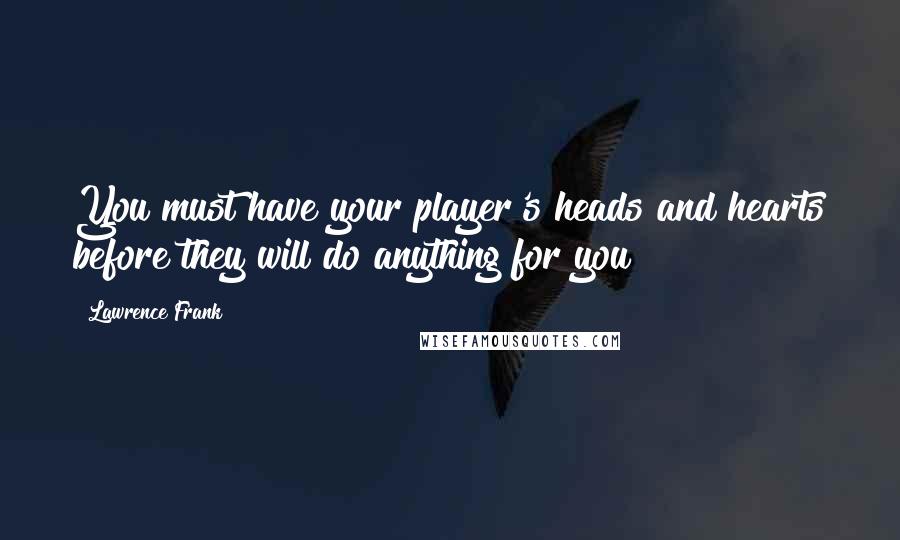 Lawrence Frank Quotes: You must have your player's heads and hearts before they will do anything for you