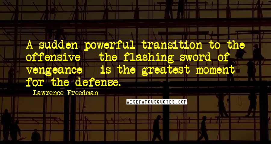 Lawrence Freedman Quotes: A sudden powerful transition to the offensive - the flashing sword of vengeance - is the greatest moment for the defense.