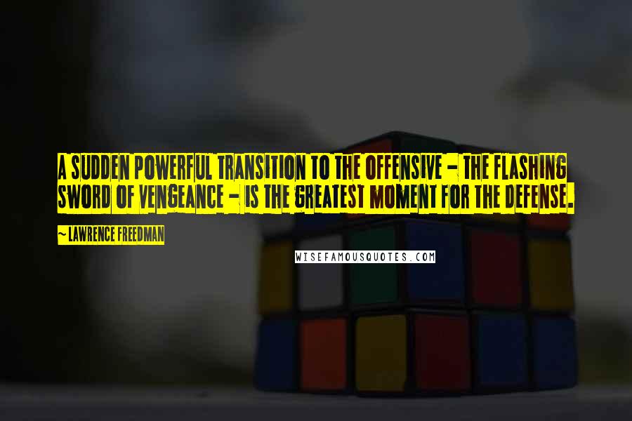 Lawrence Freedman Quotes: A sudden powerful transition to the offensive - the flashing sword of vengeance - is the greatest moment for the defense.