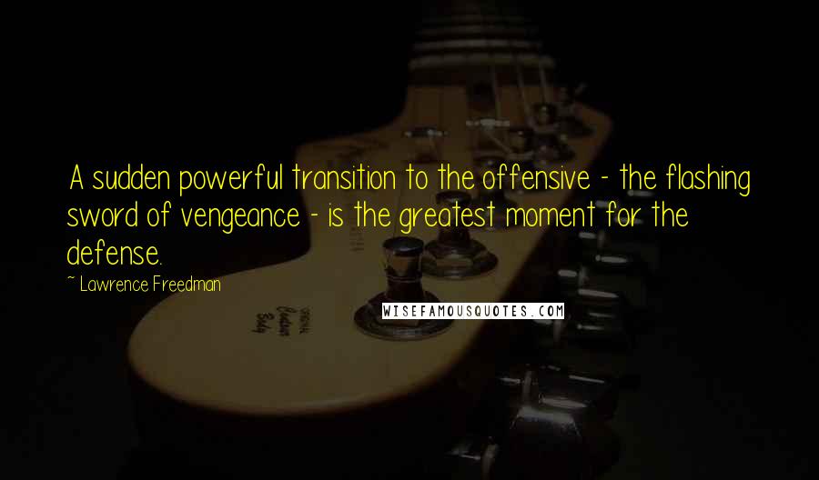 Lawrence Freedman Quotes: A sudden powerful transition to the offensive - the flashing sword of vengeance - is the greatest moment for the defense.