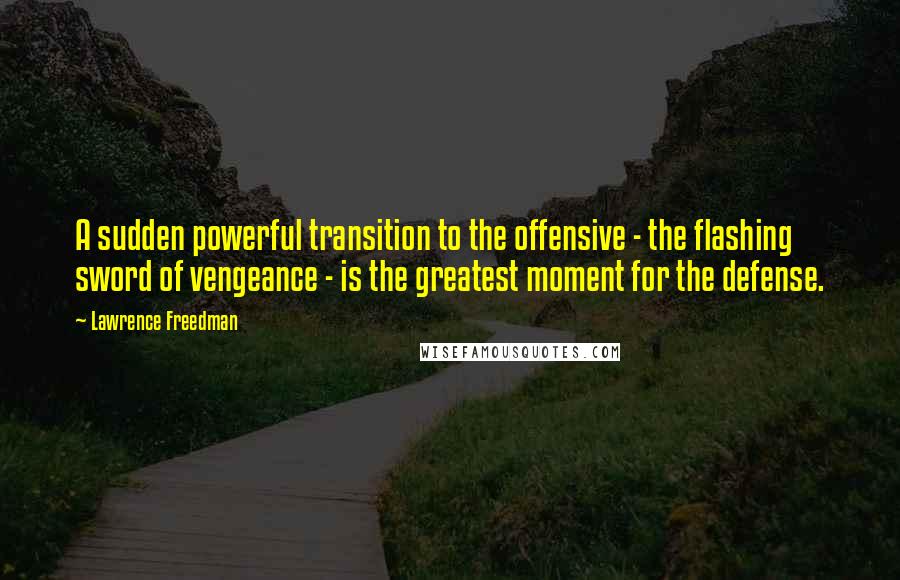 Lawrence Freedman Quotes: A sudden powerful transition to the offensive - the flashing sword of vengeance - is the greatest moment for the defense.