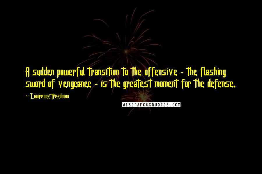 Lawrence Freedman Quotes: A sudden powerful transition to the offensive - the flashing sword of vengeance - is the greatest moment for the defense.