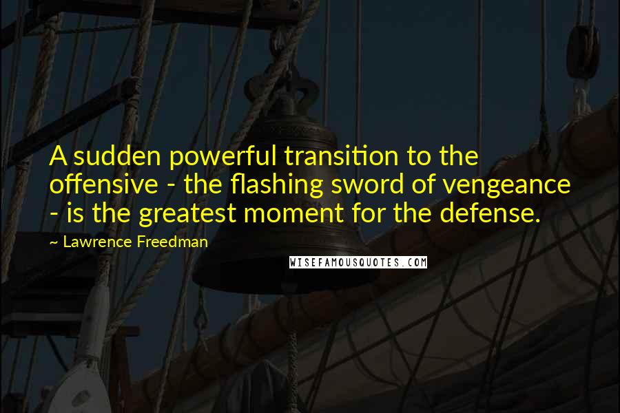 Lawrence Freedman Quotes: A sudden powerful transition to the offensive - the flashing sword of vengeance - is the greatest moment for the defense.