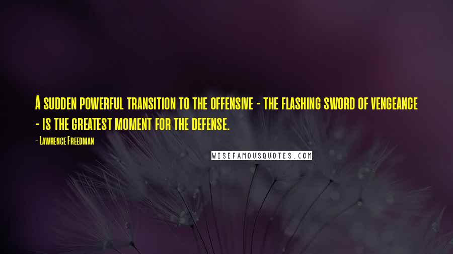 Lawrence Freedman Quotes: A sudden powerful transition to the offensive - the flashing sword of vengeance - is the greatest moment for the defense.