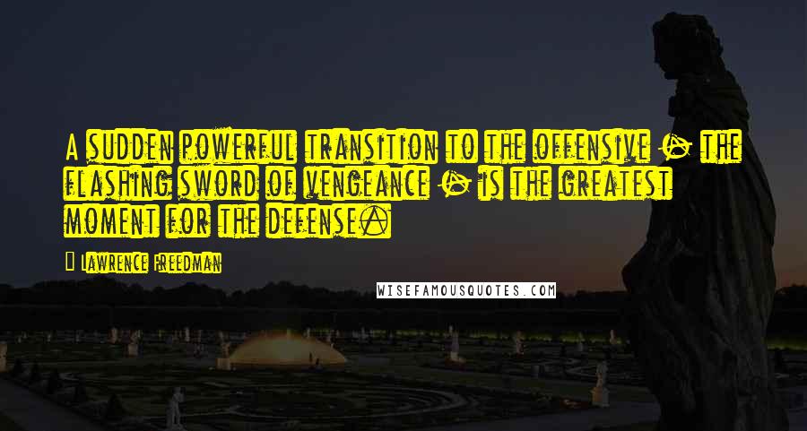 Lawrence Freedman Quotes: A sudden powerful transition to the offensive - the flashing sword of vengeance - is the greatest moment for the defense.