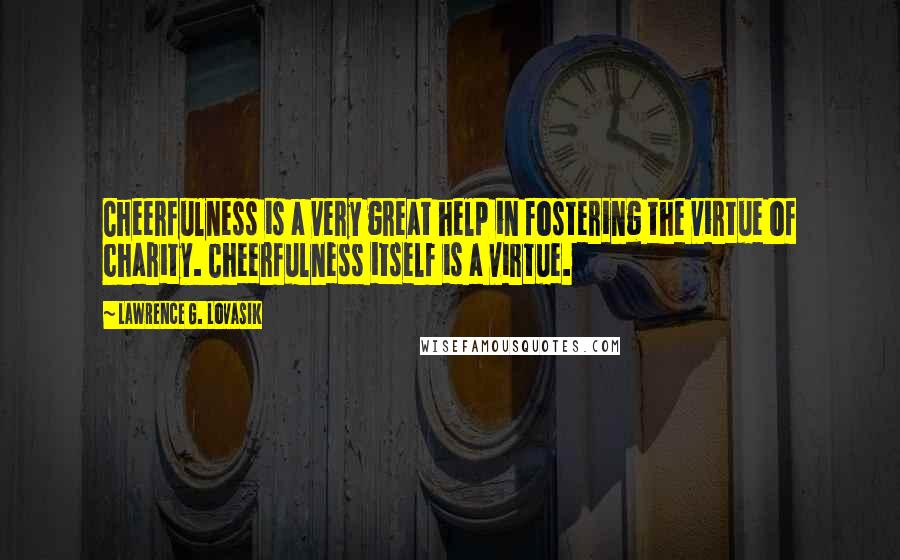 Lawrence G. Lovasik Quotes: Cheerfulness is a very great help in fostering the virtue of charity. Cheerfulness itself is a virtue.