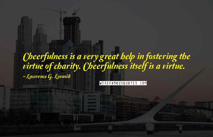 Lawrence G. Lovasik Quotes: Cheerfulness is a very great help in fostering the virtue of charity. Cheerfulness itself is a virtue.