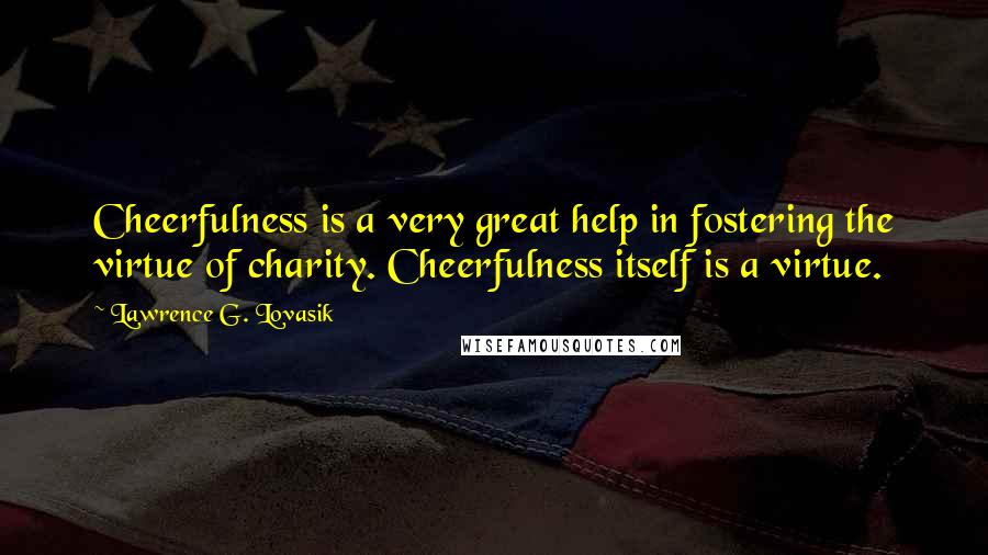 Lawrence G. Lovasik Quotes: Cheerfulness is a very great help in fostering the virtue of charity. Cheerfulness itself is a virtue.