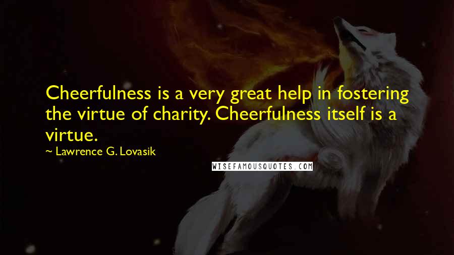 Lawrence G. Lovasik Quotes: Cheerfulness is a very great help in fostering the virtue of charity. Cheerfulness itself is a virtue.