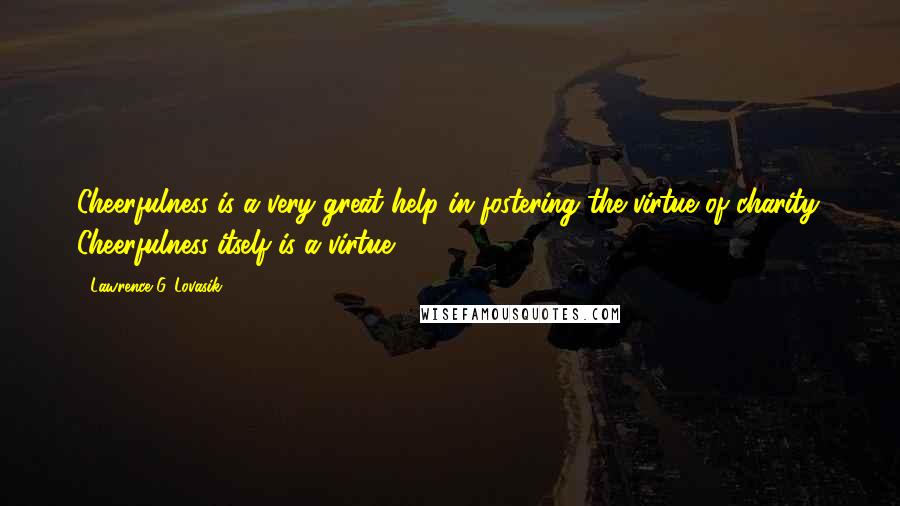 Lawrence G. Lovasik Quotes: Cheerfulness is a very great help in fostering the virtue of charity. Cheerfulness itself is a virtue.