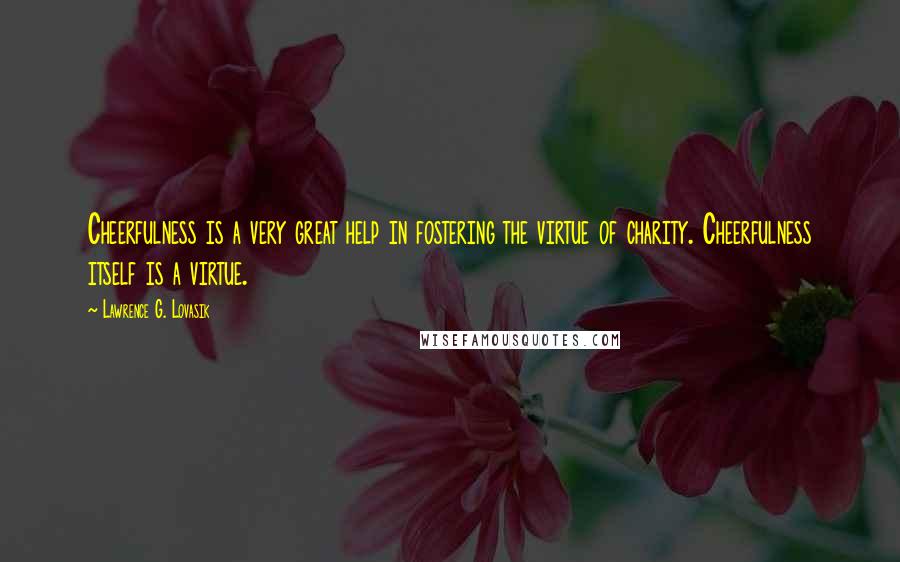 Lawrence G. Lovasik Quotes: Cheerfulness is a very great help in fostering the virtue of charity. Cheerfulness itself is a virtue.