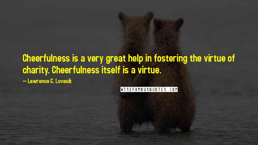 Lawrence G. Lovasik Quotes: Cheerfulness is a very great help in fostering the virtue of charity. Cheerfulness itself is a virtue.