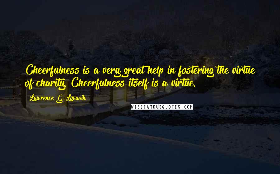 Lawrence G. Lovasik Quotes: Cheerfulness is a very great help in fostering the virtue of charity. Cheerfulness itself is a virtue.