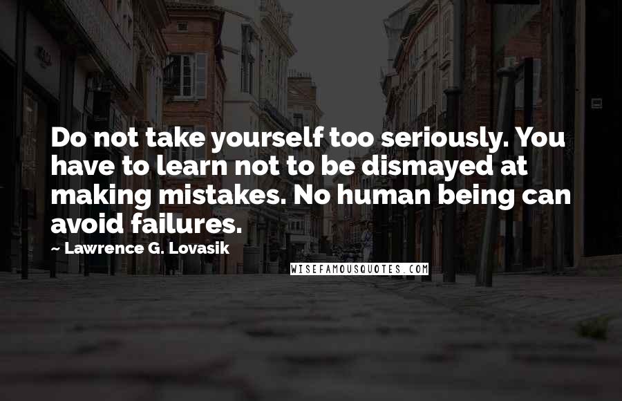 Lawrence G. Lovasik Quotes: Do not take yourself too seriously. You have to learn not to be dismayed at making mistakes. No human being can avoid failures.