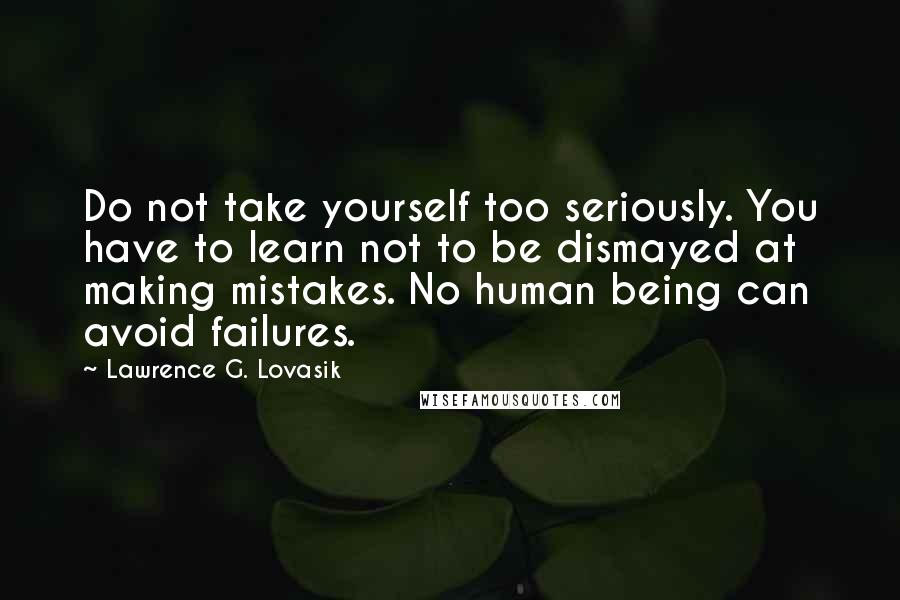 Lawrence G. Lovasik Quotes: Do not take yourself too seriously. You have to learn not to be dismayed at making mistakes. No human being can avoid failures.