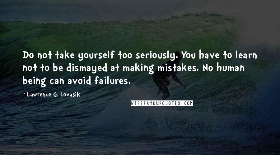 Lawrence G. Lovasik Quotes: Do not take yourself too seriously. You have to learn not to be dismayed at making mistakes. No human being can avoid failures.