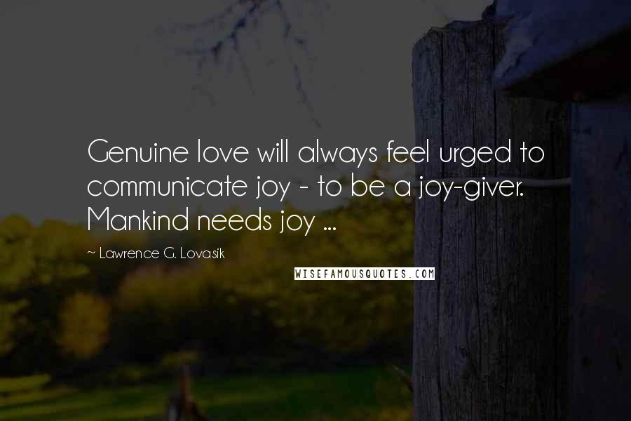 Lawrence G. Lovasik Quotes: Genuine love will always feel urged to communicate joy - to be a joy-giver. Mankind needs joy ...