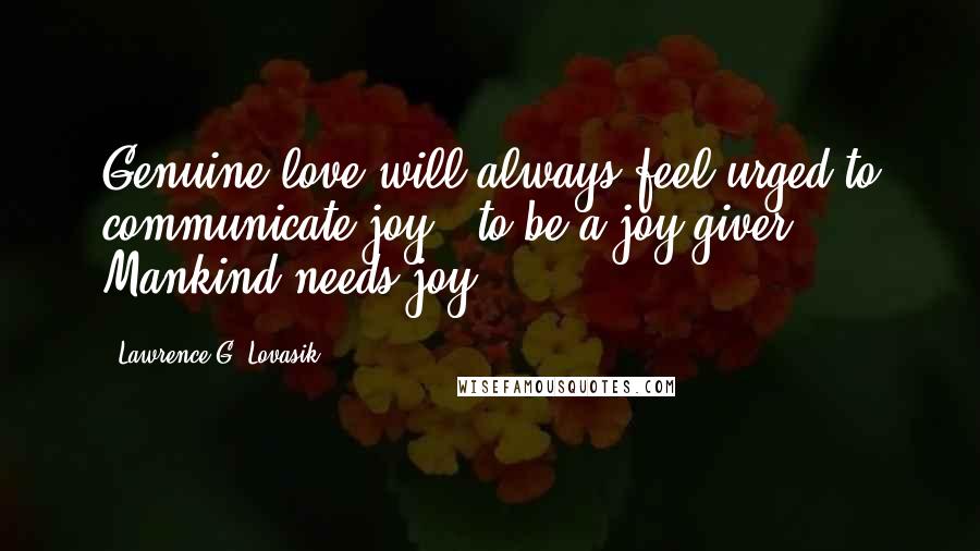 Lawrence G. Lovasik Quotes: Genuine love will always feel urged to communicate joy - to be a joy-giver. Mankind needs joy ...