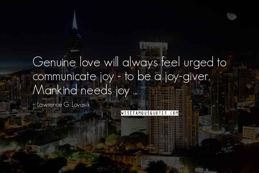 Lawrence G. Lovasik Quotes: Genuine love will always feel urged to communicate joy - to be a joy-giver. Mankind needs joy ...