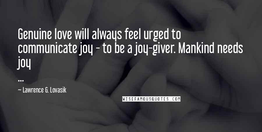 Lawrence G. Lovasik Quotes: Genuine love will always feel urged to communicate joy - to be a joy-giver. Mankind needs joy ...