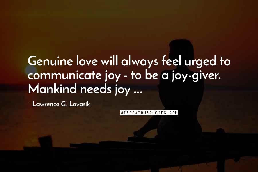 Lawrence G. Lovasik Quotes: Genuine love will always feel urged to communicate joy - to be a joy-giver. Mankind needs joy ...