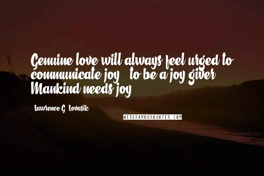 Lawrence G. Lovasik Quotes: Genuine love will always feel urged to communicate joy - to be a joy-giver. Mankind needs joy ...