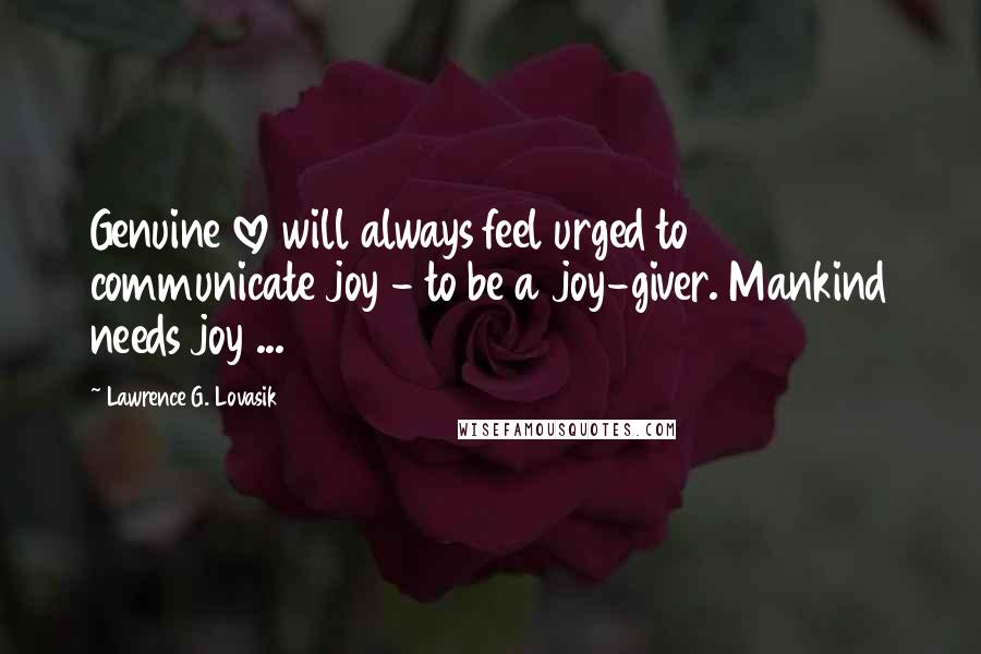 Lawrence G. Lovasik Quotes: Genuine love will always feel urged to communicate joy - to be a joy-giver. Mankind needs joy ...