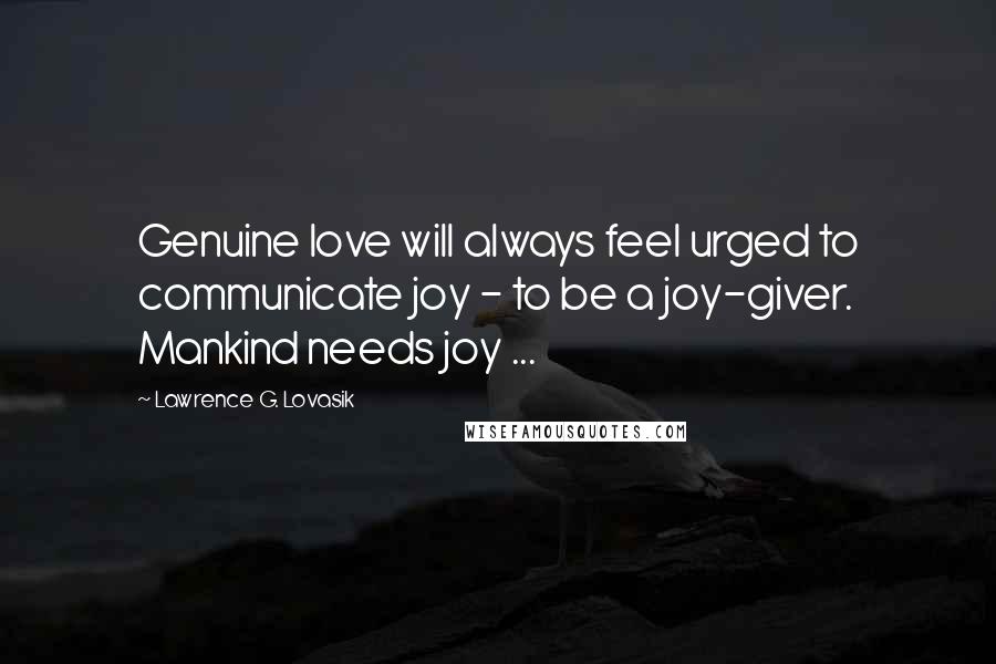 Lawrence G. Lovasik Quotes: Genuine love will always feel urged to communicate joy - to be a joy-giver. Mankind needs joy ...