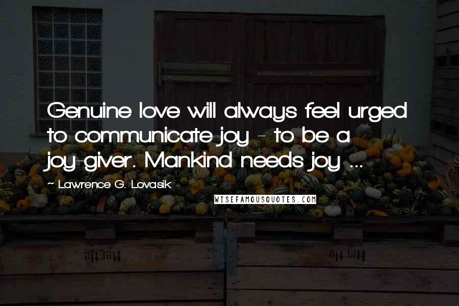 Lawrence G. Lovasik Quotes: Genuine love will always feel urged to communicate joy - to be a joy-giver. Mankind needs joy ...