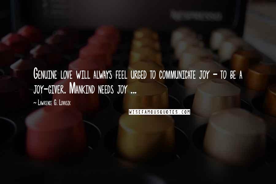 Lawrence G. Lovasik Quotes: Genuine love will always feel urged to communicate joy - to be a joy-giver. Mankind needs joy ...