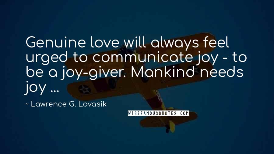 Lawrence G. Lovasik Quotes: Genuine love will always feel urged to communicate joy - to be a joy-giver. Mankind needs joy ...