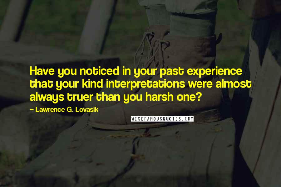 Lawrence G. Lovasik Quotes: Have you noticed in your past experience that your kind interpretations were almost always truer than you harsh one?