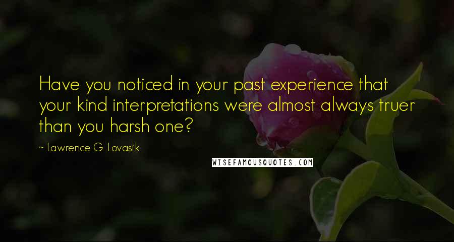Lawrence G. Lovasik Quotes: Have you noticed in your past experience that your kind interpretations were almost always truer than you harsh one?