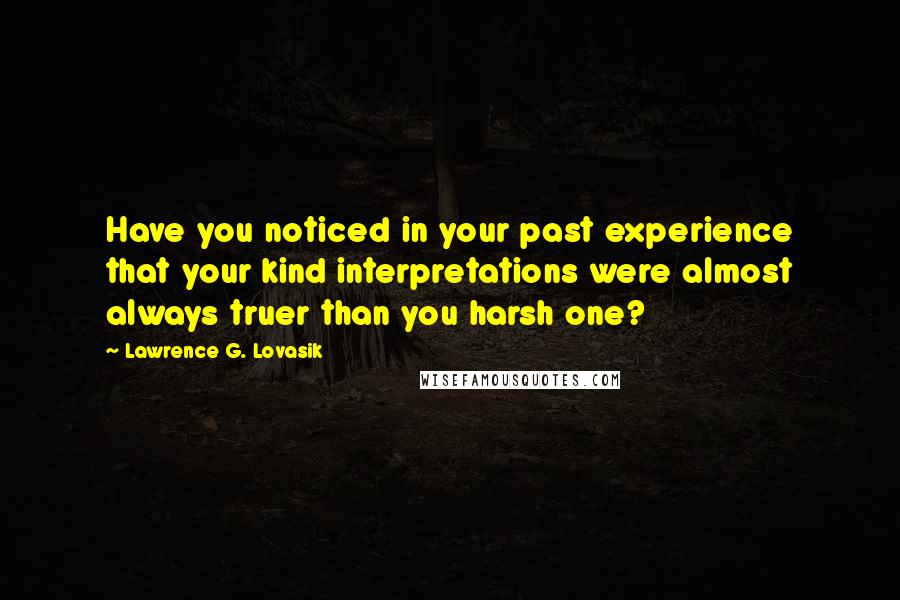 Lawrence G. Lovasik Quotes: Have you noticed in your past experience that your kind interpretations were almost always truer than you harsh one?