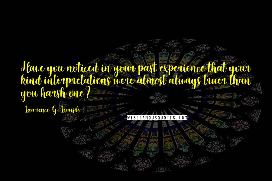 Lawrence G. Lovasik Quotes: Have you noticed in your past experience that your kind interpretations were almost always truer than you harsh one?