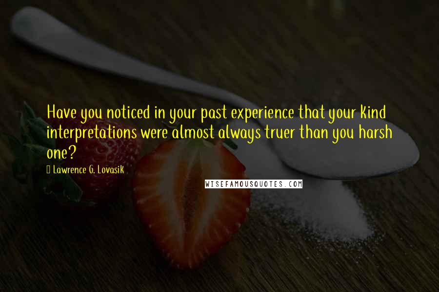 Lawrence G. Lovasik Quotes: Have you noticed in your past experience that your kind interpretations were almost always truer than you harsh one?