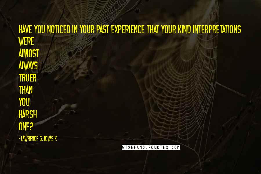 Lawrence G. Lovasik Quotes: Have you noticed in your past experience that your kind interpretations were almost always truer than you harsh one?