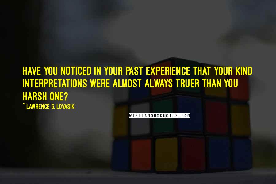 Lawrence G. Lovasik Quotes: Have you noticed in your past experience that your kind interpretations were almost always truer than you harsh one?